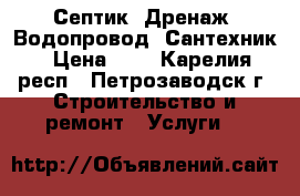 Септик, Дренаж, Водопровод, Сантехник › Цена ­ 1 - Карелия респ., Петрозаводск г. Строительство и ремонт » Услуги   